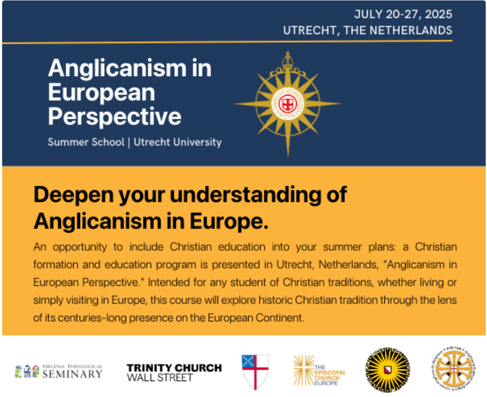 image text: JULY 20-27, 2025 UTRECHT, THE NETHERLANDS Anglicanism in European Perspective Summer School | Utrecht University Deepen your understanding of Anglicanism in Europe. An opportunity to include Christian education into your summer plans: a Christian formation and education program is presented in Utrecht, Netherlands, "Anglicanism in European Perspective." Intended for any student of Christian traditions, whether living or simply visiting in Europe, this course will explore historic Christian tradition through the lens of its centuries-long presence on the European Continent. VIRGINIA THEOLOGICAL 298 SEMINARY TRINITY CHURCH WALL STREET CHURCHI