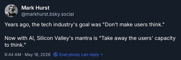 Years ago, the tech industry's goal was "Don't make users think."

Now with AI, Silicon Valley's mantra is "Take away the users' capacity to think."