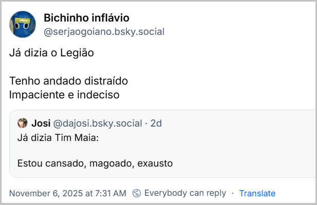 Post de Bichinho inflávio (‪@serjaogoiano.bsky.social‬) com o texto: Já dizia o Legião  Tenho andado distraído  Impaciente e indeciso Ele cita Josi‬ (‪@dajosi.bsky.social‬) que postou: Já dizia Tim Maia: Estou cansado, magoado, exausto