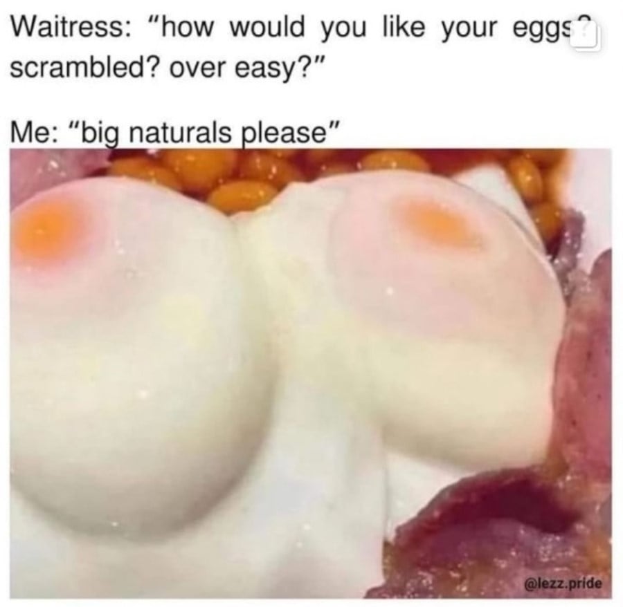 Waitress: "how would you like your eggs? scrambled? over easy?" Me: "big naturals please" Photo beneath is off two poached eggs that look disturbingly like breasts, with some bacon and beans around the edges.