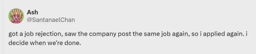 Twitter screenshot. @SantanaelChan:

got a job rejection, saw a company post the same job again, so i applied again. i decide when we're done.