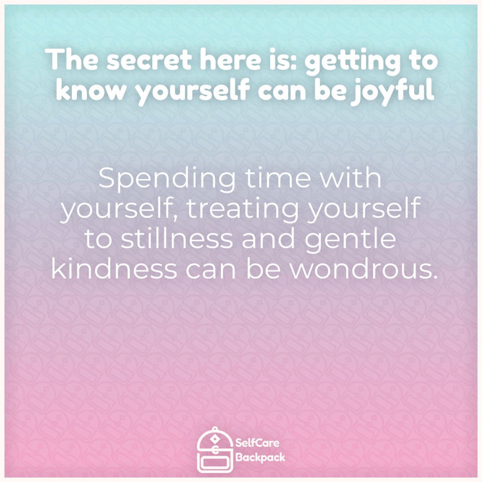The secret here is: getting to know yourself can be joyful. Spending time with yourself, treating yourself to stillness and gentle kindness can be wondrous
