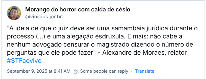 Post de Morango do horror com calda de césio (‪@vinicius.jor.br‬) com o texto: "A ideia de que o juiz deve ser uma samambaia jurídica durante o processo (...) é uma alegação esdrúxula. E mais: não cabe a nenhum advogado censurar o magistrado dizendo o número de perguntas que ele pode fazer" - Alexandre de Moraes, relator #STFaovivo
