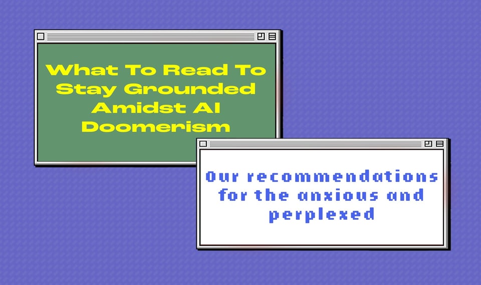 Against a bluish purple background are two retro pop-up windows that look like they're from the days of the earlier internet. On the left hand side of the screen is a green pop-up window with yellow letters reading: What To Read To Stay Grounded Amidst AI Doomerism. On the right hand side is white pop-up window with blue letters reading: Our recommendations for the anxious and perplexed.
