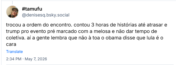 Post de #tamufu (‪@denisesq.bsky.social‬) :

trocou a ordem do encontro. contou 3 horas de histórias até atrasar e trump pro evento pré marcado com a melosa e não dar tempo de coletiva. aí a gente lembra que não à toa o obama disse que lula é o cara