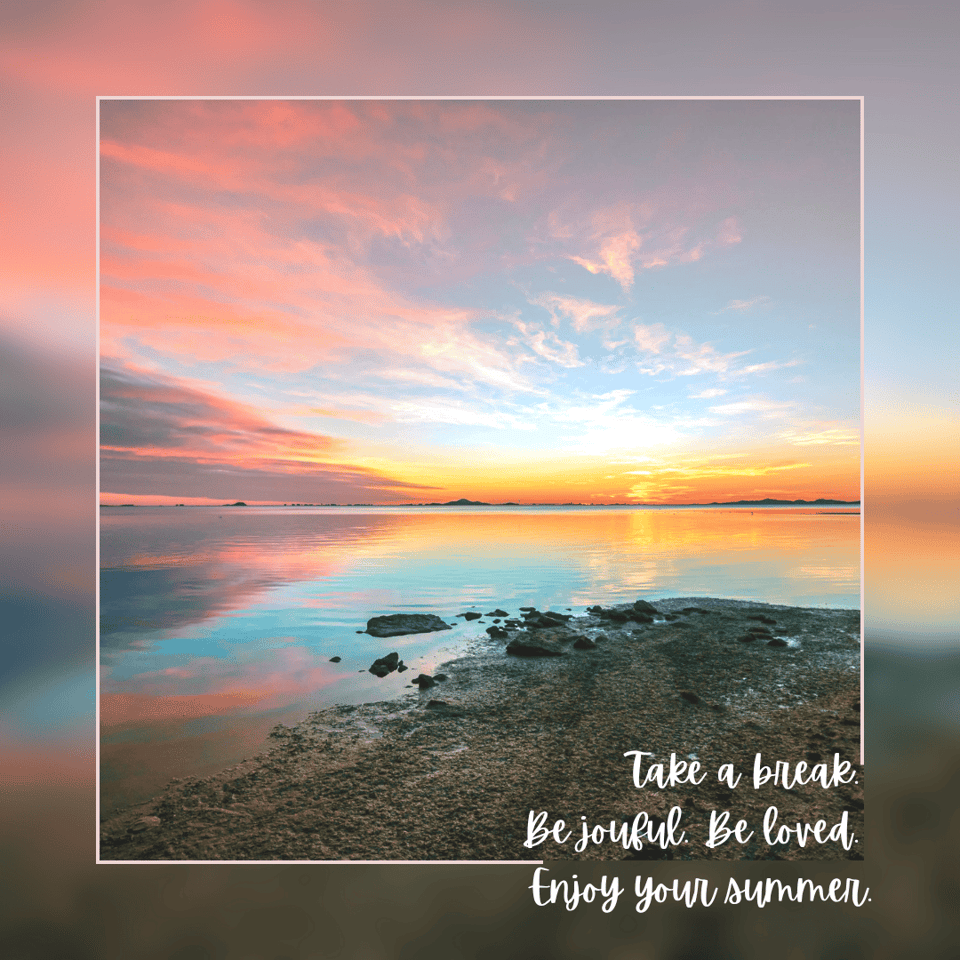 A pretty photo of a sunset reflected on the surface of a lake. Rocky shore in the foreground. Wispy clouds overhead. Oranges, pinks, blues, yellows. Text reads: Take a break. Be joyful. Be loved. Enjoy your summer.