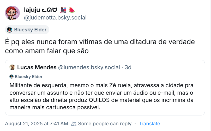 Post de lajuju ᓚᘏᗢ 🚂🍉 (‪@judemotta.bsky.social‬), citando o post de de Lucas Mendes (‪@lumendes.bsky.social‬) com o texto: “Militante de esquerda, mesmo o mais Zé ruela, atravessa a cidade pra conversar um assunto e não ter que enviar um áudio ou e-mail, mas o alto escalão da direita produz QUILOS de material que os incrimina da maneira mais cartunesca possível.”, e dizendo: É pq eles nunca foram vítimas de uma ditadura de verdade como amam falar que são
