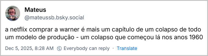 Post de Mateus (‪@mateussb.bsky.social‬) com o texto: a netflix comprar a warner é mais um capítulo de um colapso de todo um modelo de produção - um colapso que começou lá nos anos 1960