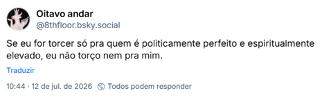 Post de Oitavo andar (@8thfloor.bsky.social): Se eu for torcer só pra quem é politicamente perfeito e espiritualmente elevado, eu não torço nem pra mim.