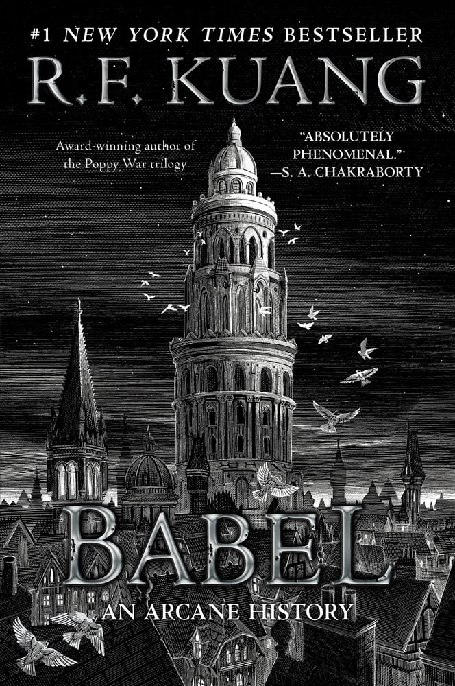 The cover of Babel, a black and white illustration of Oxford (dreaming spires and roofs) with a large tiered tower (of Babel) and some doves flying in the front. Text reads: #1 New York Times Bestseller / R. F. Kuang / Award-winning author of the Poppy War trilogy / "Absolutely phenomenonal —S. A. Chakraborty / Babel: An Arcane History