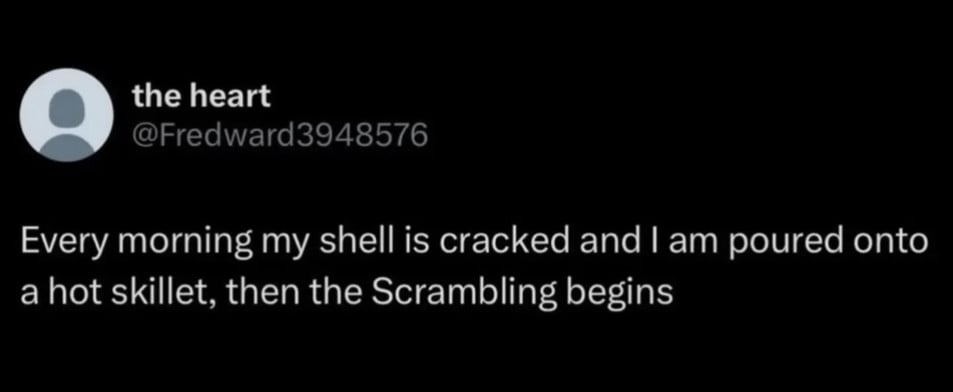 Twitter screenshot from @Fredward3948576: Every morning my shell is cracked and I am poured onto a hot skilled, then the Scrambling begins