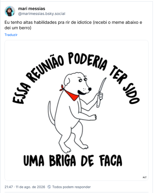 Post de mari messias (@marimessias.bsky.social): Eu tenho altas habilidades pra rir de idiotice (recebi o meme abaixo e dei um berro)

Post contém imagem com seguinte descrição: Um dog em duas patas segurando uma faca e usando um lenço vermelho, que é a única coisa colorida da imagem onde se lê: essa reuniao poderia ter sido uma briga de faca.