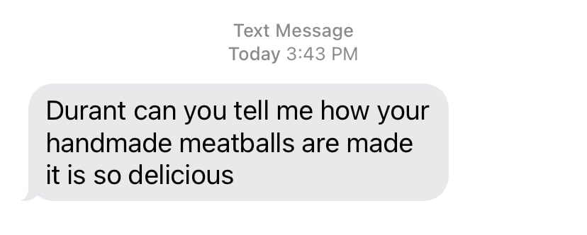 "Durant can you tell me how your handmade meatballs are made it is so delicious" - text message