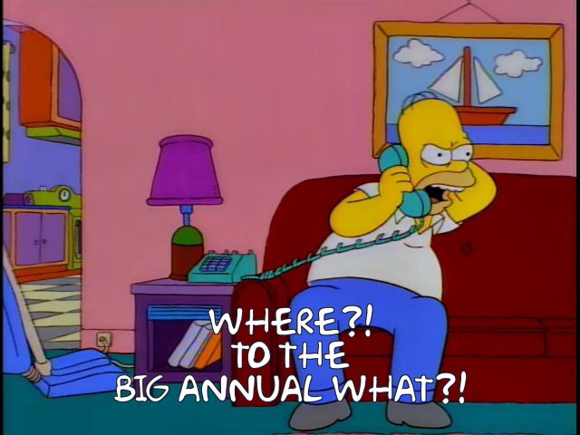 Homer Simpson on the phone screaming "WHERE?! TO THE BIG ANNUAL WHAT?!"