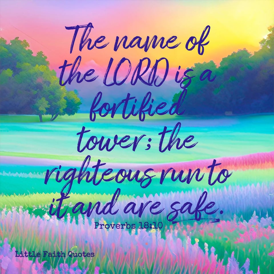 "The name of the LORD is a fortified tower; the righteous run to it and are safe." ~Proverbs 18:10. Image by: @Little Faith Quotes.