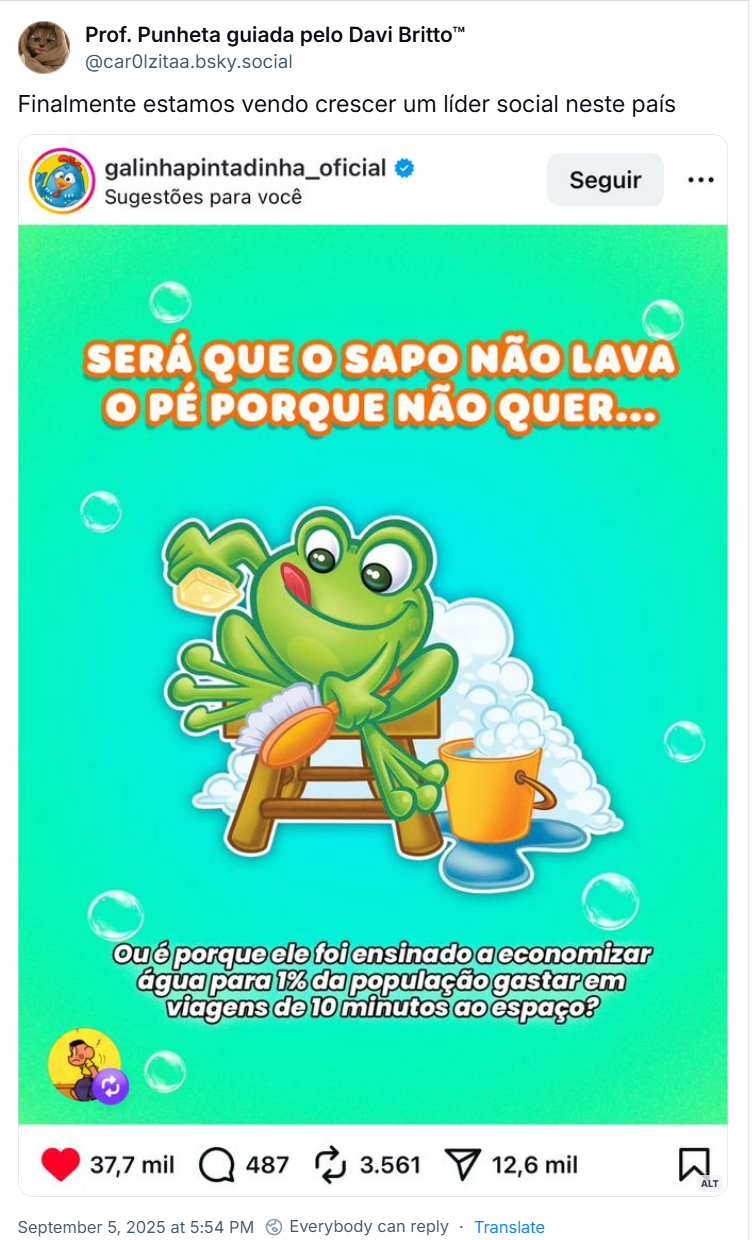 Post de Prof. Punheta guiada pelo Davi Britto™‬ (‪@car0lzitaa.bsky.social) com o texto: “Finalmente estamos vendo crescer um líder social neste país” e o screenshot de um post da galinhapintadinha_oficial em outra rede social com um desenho de um sapo lavando o pé e o texto: “Será que o sapo não lava o pé porque não quer… ou é porque ele foi ensinado a economizar água para 1% da população gastar em viagens de 10 minutos ao espaço?”