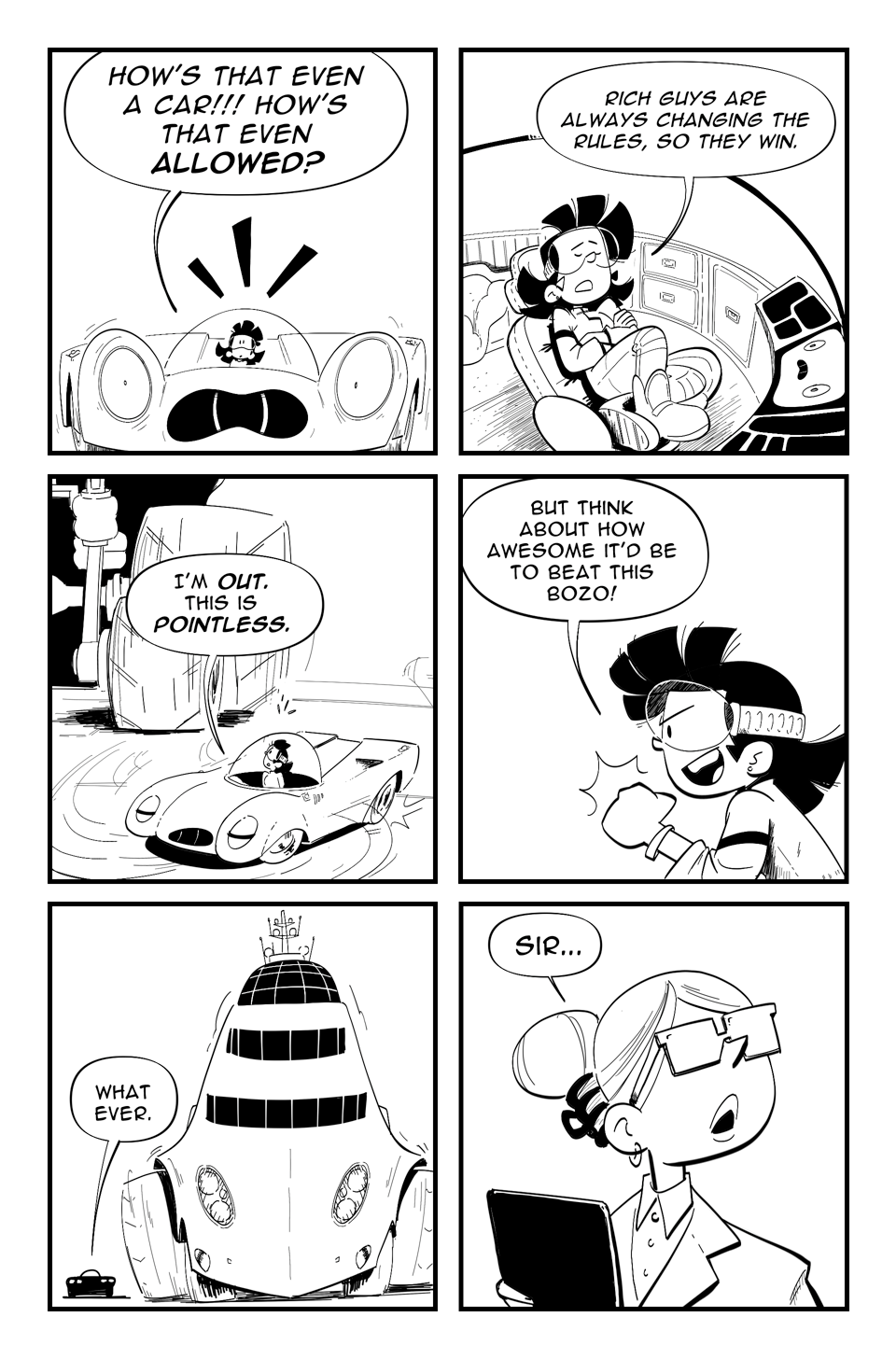 Worldracers Pg 5. Panel 1 Racecar incredulous, "How's that even a car!!! how's that even allowed?" Panel 2, Tess leaning back, crosslegged in her seat, "Rich guys are always changing the rules, so they win." Panel 3, Racecar turns all the way around, "I'm out. This is pointless." Panel 4, Tess pumping a fist in the air, "but think about how awesome it'd be to beat this bozo!" Panel 5, The yacht car towering beside Racecar, "What ever." Panel 6, close up of a female assistant in blazer, holding a tablet, "Sir..."