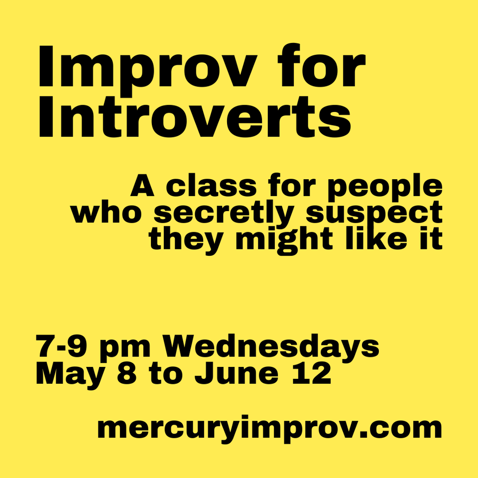 Black text on a yellow background informing you of the Mercury Improv class Improv for Introverts from 7 to 9 pm starting on Wednesday May 8th and running six weeks