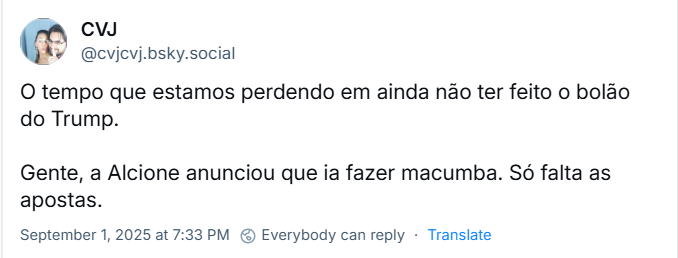 Post de CVJ (‪@cvjcvj.bsky.social‬) com o texto: O tempo que estamos perdendo em ainda não ter feito o bolão do Trump. Gente, a Alcione anunciou que ia fazer macumba. Só falta as apostas.