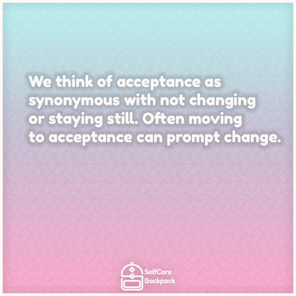 We think of acceptance as synonymous with not changing or staying still. Often moving to acceptance can prompt change.