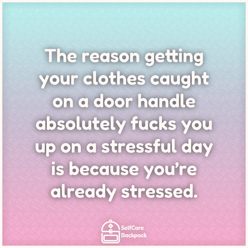 The reason getting your clothes caught on a door handle absolutely fucks you up on a stressful day is because you’re already stressed.