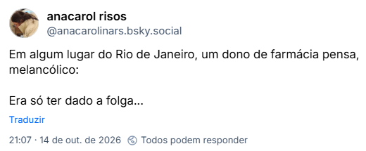 Post de anacarol risos (@anacarolinars.bsky.social): Em algum lugar do Rio de Janeiro, um dono de farmácia pensa, melancólico: Era só ter dado a folga...