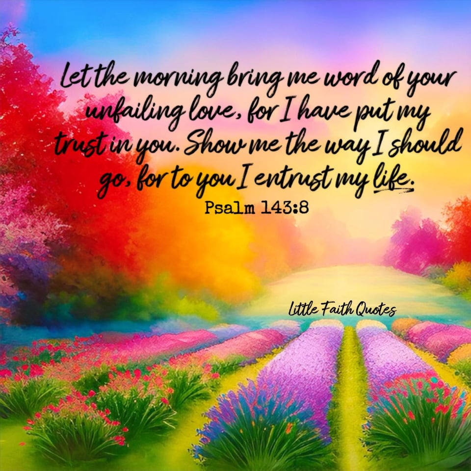 "Let the morning bring me word of your unfailing love, for I have put my trust in you. Show me the way I should go, for to you I entrust my life." ~Psalm 143:8. The sun rises over a beautiful meadow of hot pink and purple flowers. Burnt orange and gold trees surround the meadow. The sky pops in colors of pastel purple, yellow, and blue. Image by: @Little Faith Quotes.