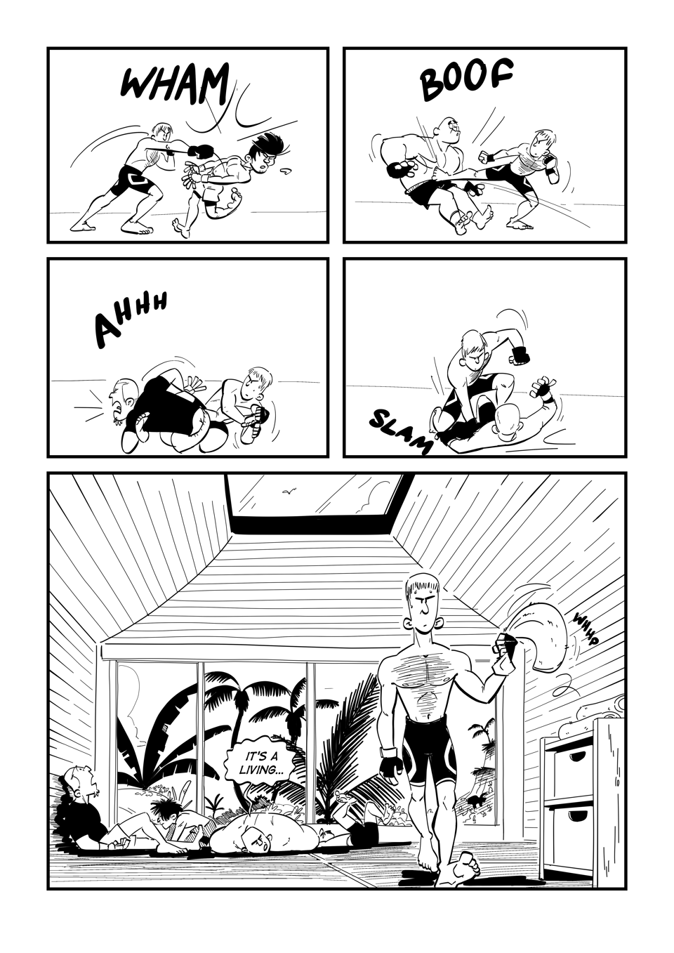 Worldracers comic strip - Pg 1, Panel 1, Guy in black compression shorts punches the mouthguard out of his opponents mouth, "Wham". Panel 2, Same guy kicks a big guy in the stomach, "Boof". Panel 3 The guy leg locks his next opponent, "Ahhh". Panel 4 "Slam" He has his fourth opponent on the ground, fist raised to punch. Panel 5, in a bright wood panelled sparing room, the guy walks away grabbing a towel. The challengers lay in a heap, one says, "It's a living..."