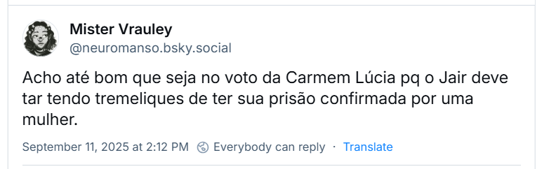 Post de ‪Mister Vrauley (‪@neuromanso.bsky.social‬) com o texto: “Acho até bom que seja no voto da Carmem Lúcia pq o Jair deve tar tendo tremeliques de ter sua prisão confirmada por uma mulher.”