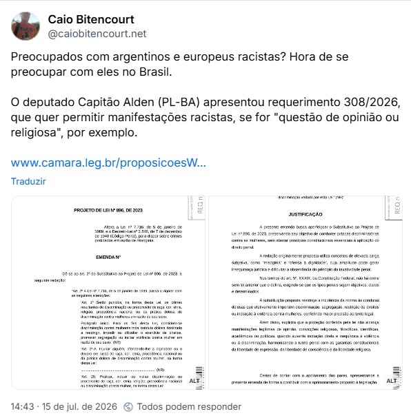 Post de Caio Bitencourt (@caiobitencourt.net): Preocupados com argentinos e europeus racistas? Hora de se preocupar com eles no Brasil. O deputado Capitão Alden (PL-BA) apresentou requerimento 308/2026, que quer permitir manifestações racistas, se for "questão de opinião ou religiosa", por exemplo. Link: https://www.camara.leg.br/proposicoesWeb/fichadetramitacao?idProposicao=2637220
(Captura de tela do PROJETO DE LEI Nº 896, DE 2023
Altera a Lei nº 7.716, de 5 de janeiro de 1989, e o Decreto-Lei nº 2.848, de 7 de dezembro de 1940 (Código Penal), para dispor sobre crimes praticados em razão de misoginia. EMENDA Nº Dê-se ao art. 2º do Substitutivo ao Projeto de Lei nº 896, de 2023, a seguinte redação:
“Art. 2º A Lei nº 7.716, de 5 de janeiro de 1989, passa a vigorar com as seguintes alterações:
‘Art. 1º Serão punidos, na forma desta Lei, os crimes resultantes de discriminação ou preconceito de raça, cor, etnia, religião, procedência nacional ou da prática dolosa de discriminação contra mulheres em razão de seu sexo.
Parágrafo único. Para os fins desta Lei, considera-se discriminação contra mulheres toda conduta dolosa destinada a restringir, impedir ou dificultar o exercício de direitos, promover segregação ou incitar violência contra mulher em razão de seu sexo.’ (NR)
‘Art. 2º-A. Injuriar alguém, ofendendo-lhe a dignidade ou o decoro em razão de raça, cor, etnia, procedência nacional ou da prática dolosa de discriminação contra mulher, na forma desta Lei:
..........................................................................’ (NR)
‘Art. 20. Praticar, induzir ou incitar discriminação ou preconceito de raça, cor, etnia, religião, procedência nacional ou discriminação contra mulher, na forma desta Lei:
..........................................................................
§ 5º Não configura o crime previsto neste artigo a manifestação de opinião, convicção religiosa, filosófica)
(Captura de tela: científica, acadêmica ou política, desde que não constitua incitação direta e inequívoca à violência ou à prática de discriminação vedada por esta Lei.’ (NR)”
JUSTIFICAÇÃO
A presente emenda busca aperfeiçoar o Substitutivo ao Projeto de Lei nº 896, de 2023, preservando seu objetivo de combater práticas discriminatórias contra as mulheres, sem afastar princípios constitucionais essenciais à aplicação do direito penal.
A redação originalmente proposta utiliza conceitos de elevada carga subjetiva, como "misoginia” e “ofensa à dignidade”, cuja amplitude pode gerar insegurança jurídica e dificultar a observância do princípio da taxatividade penal.
Nos termos do art. 5º, XXXIX, da Constituição Federal, não há crime sem lei anterior que o defina, exigindo-se que os tipos penais sejam objetivos, claros e determinados.
A substituição proposta restringe a incidência da norma às condutas dolosas que efetivamente importem discriminação, segregação, restrição de direitos ou incitação à violência contra mulheres, conferindo maior precisão ao texto legal.
Além disso, explicita que a proteção conferida pela lei não alcança manifestações legítimas de opinião, convicções religiosas, filosóficas, científicas, acadêmicas ou políticas, quando ausente incitação direta e inequívoca à violência ou à discriminação, harmonizando a tutela penal com as garantias constitucionais
da liberdade de expressão, da liberdade de consciência e da liberdade religiosa.
Certos de contar com o apoiamento dos pares, apresentamos a presente emenda de forma a contribuir com o aprimoramento proposto à legislação.
Sala da Comissão, em de de 2026.)
