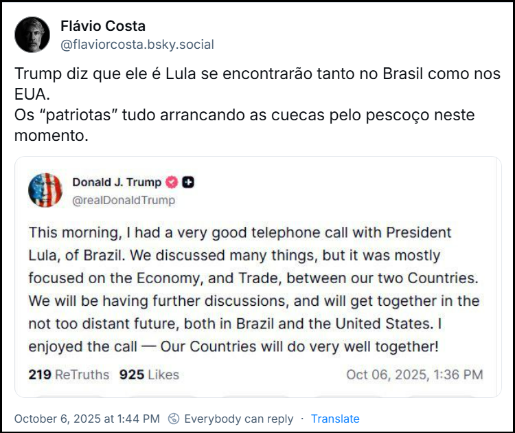 Post de @flaviorcosta.bsky.social com o texto: Trump diz que ele é Lula se encontrarão tanto no Brasil como nos EUA.  Os “patriotas” tudo arrancando as cuecas pelo pescoço neste momento.