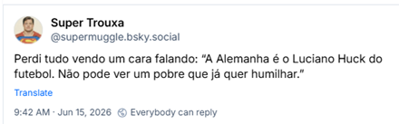 Post de Super Trouxa (‪@supermuggle.bsky.social‬): Perdi tudo vendo um cara falando: “A Alemanha é o Luciano Huck do futebol. Não pode ver um pobre que já quer humilhar.”