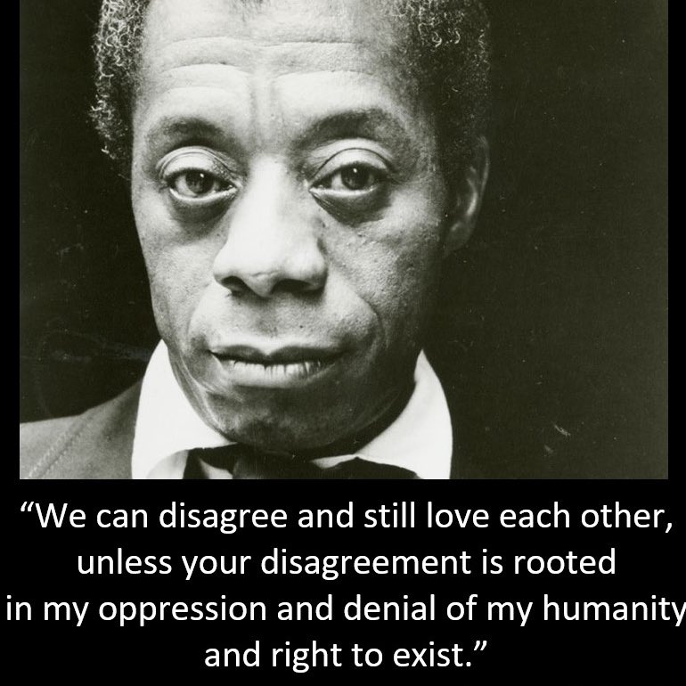 James Baldwin quote: "We can disagree and still live each other, unless your disagreement is rooted in my oppression and denial of my humanity and right to exist."