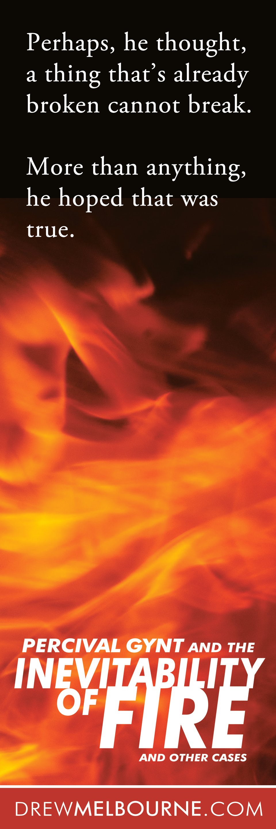 Bookmark background has fire fading into darkness above and reads "Perhaps, he though, a thing that's already broken cannot break. More than anything, he hoped that was true." plus logo for Percival Gynt and the Inevitability of Fire and Other Cases and the website drewmelbourne.com.