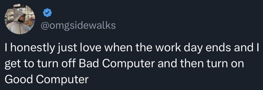 Twitter screenshot. @omgsidewalks:
I honestly just love when the work day ends and I get to turn off Bad Computer and then turn on Good Computer
