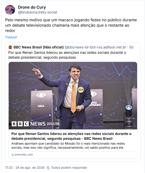 Post de Drone do Cury (@brubauna.bsky.social): Pelo mesmo motivo que um macaco jogando fezes no público durante um debate televisionado chamaria mais atenção que o restante ao redor
Citação ao post de BBC News Brasil (Não oficial) (@bbcnews-br-bot-rss.adilson.net.br): Por que Renan Santos liderou as atenções nas redes sociais durante o debate presidencial, segundo pesquisas (link para notícia da BBC News Brasil)