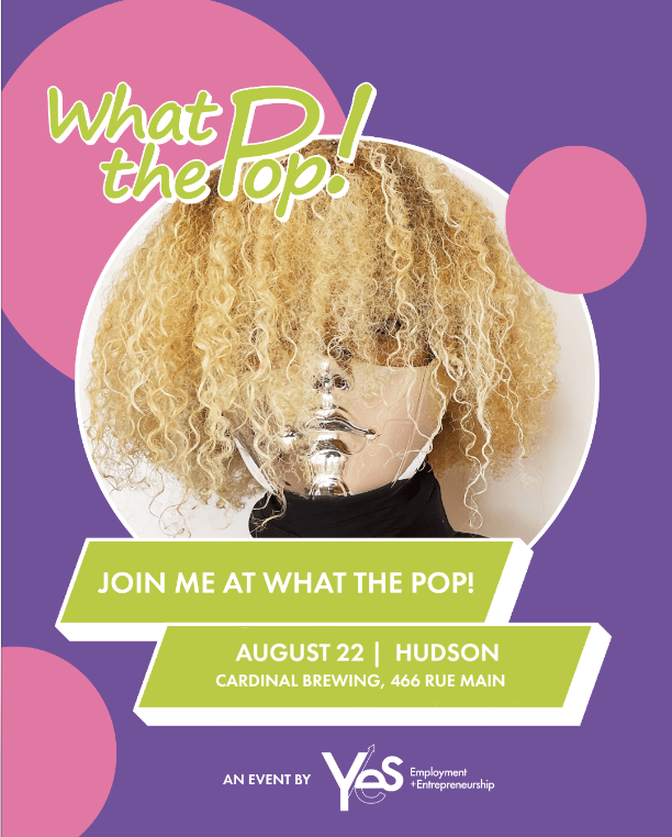 purple and pink poster for What The Pop!
JOIN ME AT WHAT THE POP!
AUGUST 22 | HUDSON
CARDINAL BREWING, 466 RUE MAIN
text below is in white at the bottom of the purple background in the event sponsor space: an event by Yes Employment + Entrepreneurship