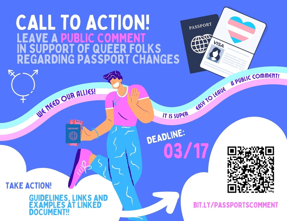Call to Action! leave a public comment in support of queer folks regarding passport changes. We need our allies! It's super east to leave a public comment! Deadline: 03/17 Take action! guidelines, links and examples at linked document! bit (dot) ly (slash) PassportsComment