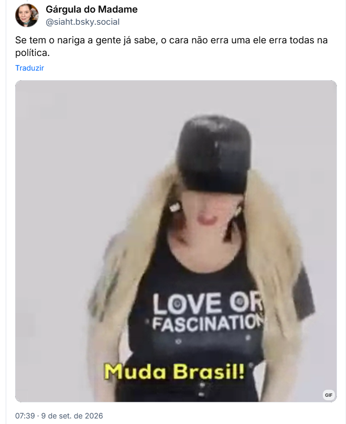 Post de Gárgula do Madame (@siaht.bsky.social): Se tem o nariga a gente já sabe, o cara não erra uma ele erra todas na política.

Post contém gif de muher loira usando boné preto, camiseta preta escrito LOVE OR FASCINATION, na legenda: Chega de Corrupcão! Muda Brasil!