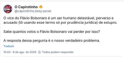 Post de O Capirotinho 🔥 (@capirotinho.bsky.social): O vice do Flávio Bolsonaro é um ser humano detestável, perverso e acusado (tô usando esse termo só por prudência jurídica) de estupro.
Sabe quantos votos o Flávio Bolsonaro vai perder por isso?
A resposta dessa pergunta é o nosso verdadeiro problema.