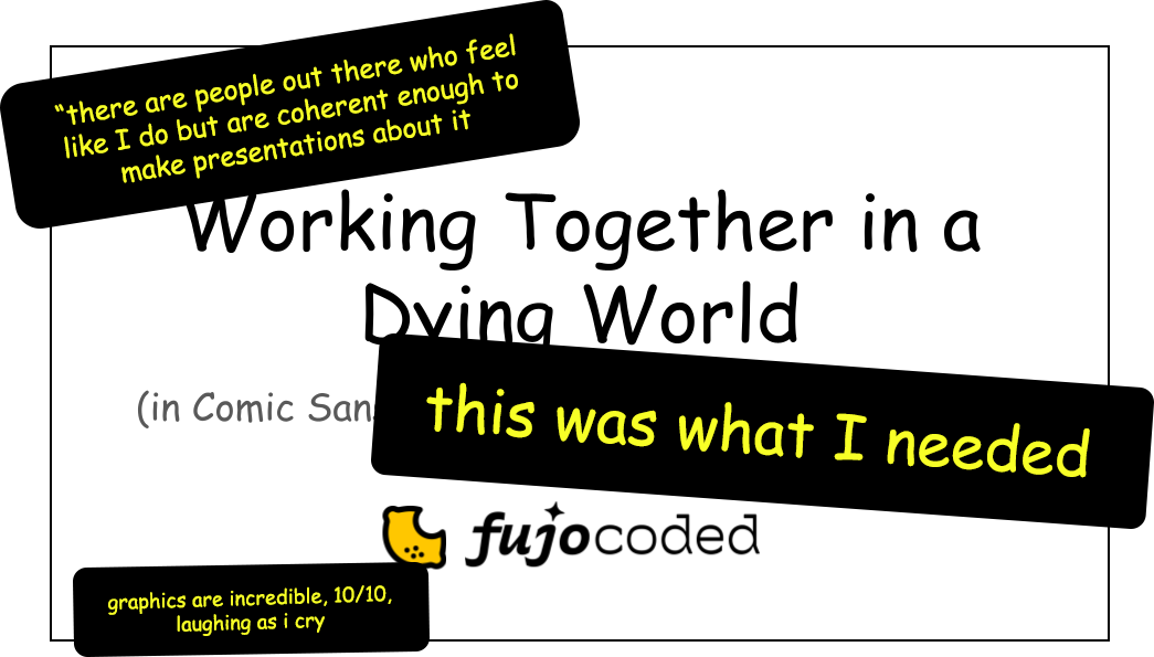 A slide of a presentation with comments placed over it. The slide says "Working Together in a Dying World (in Comic Sans) by FujoCoded" and the comments say  "there are people out there who feel like I do but are coherent enough to make presentations about it"  "this was what I needed"  "graphics are incredible, 10/10, laughing as I cry"