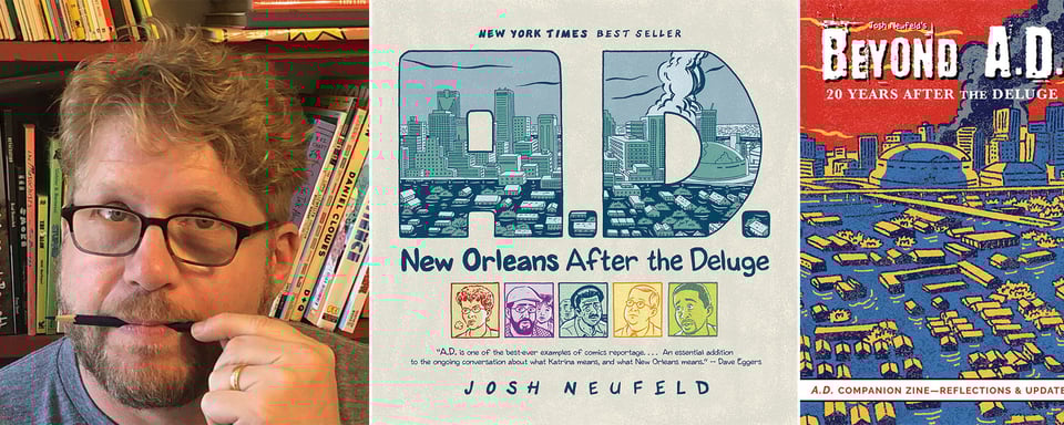 three images: left, photo of comics journalist Josh Neufeld with a pencil in his mouth; center, the cover of Josh's book, A.D.: New Orleans After the Deluge; right, cover of Josh's new 'zine, BEYOND A.D.