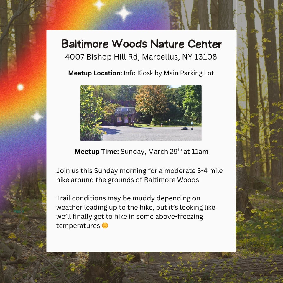 Hike Location: Baltimore Woods Nature Center.
Address: 4007 Bishop Hill Rd, Marcellus, NY 13108.
Meetup Location: Info Kiosk by Main Parking Lot.
Meetup Time: Sunday, March 29th at 11am.
Join us this Sunday morning for a moderate 3-4 mile hike around the grounds of Baltimore Woods!
Trail conditions may be muddy depending on weather leading up to the hike, but it's looking like we'll finally get to hike in some above-freezing temperatures