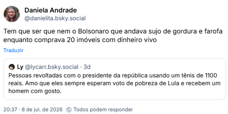 Post de Daniela Andrade (‪@danielita.bsky.social‬) :

“Tem que ser que nem o Bolsonaro que andava sujo de gordura e farofa enquanto comprava 20 imóveis com dinheiro vivo”

(em citação ao post anterior)