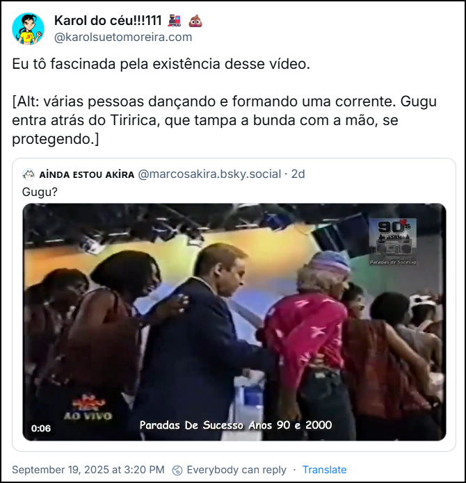 Post de Karol do céu!!!111 🚂 💩 (‪@karolsuetomoreira.bsky.social‬) com o texto: Eu tô fascinada pela existência desse vídeo. [Alt: várias pessoas dançando e formando uma corrente. Gugu entra atrás do Tiririca, que tampa a bunda com a mão, se protegendo.]