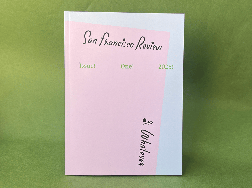 A photo of the magazine over a green paper background. The magazine has a tilted pink rectangle over a gray rectangle, and the pink is overlaid with painted-looking text: San Francisco Review (and further tilted) of Whatever. Green texts reads: Issue! One! 2025!