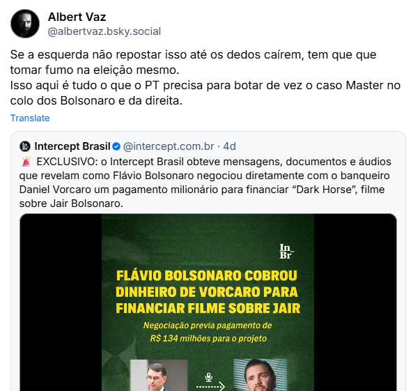 Post de Albert Vaz (@albertvaz.bsky.social): Se a esquerda não repostar isso até os dedos caírem, tem que que tomar fumo na eleição mesmo. Isso aqui é tudo o que o PT precisa para botar de vez o caso Master no colo dos Bolsonaro e da direita.
