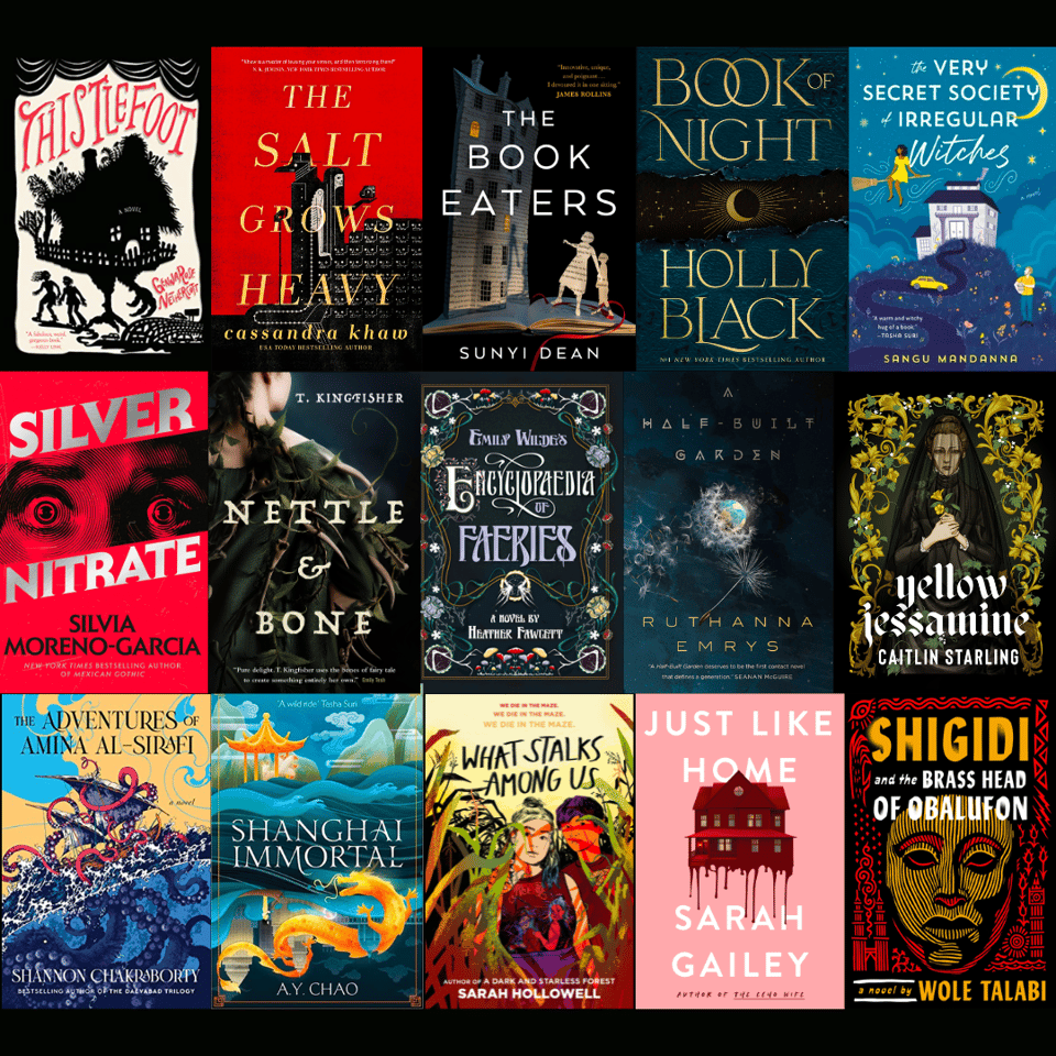 Thistlefoot, GennaRose Nethercott The Salt Grows Heavy, Cassandra Khaw The Book Eaters, Sunyi Dean Book of Night, Holly Black The Very Secret Society of Irregular Witches, Sangu Mandanna Silver Nitrate, Silvia Moreno-Garcia Nettle & Bone, T. Kingfisher Emily Wilde's Encyclopaedia of Fairies, Heather Fawcett A Half-Built Garden, Ruthanna Emrys Yellow Jessamine, Caitlin Starling The Adventures of Amina al-Sirafi, Shannon Chakraborty Shanghai Immortal, A.Y. Chao What Stalks Among Us, Sarah Hollowell Just Like Home, Sarah Gailey Shigidi and the Brass Head of Obalufon, Wole Talabi