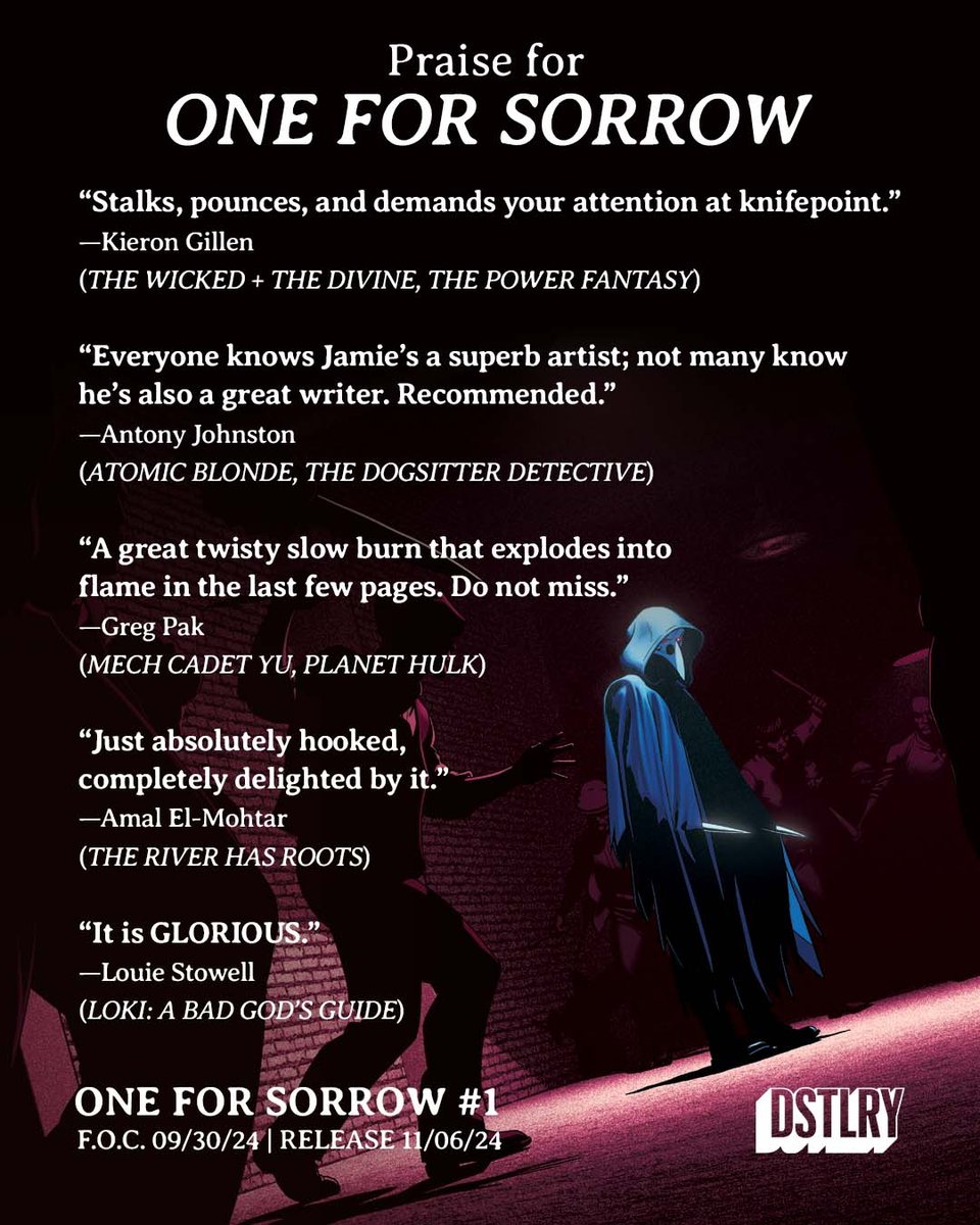 A collection of quotes about ONE FOR SORROW on a background of the cover of issue 2, featuring Magpie about to fight a large gang of man armed with various weapons. The quotes read: “Stalks, pounces, and demands your attention at knifepoint.” —Kieron Gillen (THE WICKED + THE DIVINE, THE POWER FANTASY) “Everyone knows Jamie’s a superb artist; not many know he’s also a great writer. Recommended.” —Antony Johnston (ATOMIC BLONDE, THE DOGSITTER DETECTIVE) “A great twisty slow burn that explodes into flame in the last few pages. Do not miss.” —Greg Pak (MECH CADET YU, PLANET HULK) “Just absolutely hooked, completely delighted by it.” —Amal El-Mohtar (THE RIVER HAS ROOTS) “It is GLORIOUS.” —Louie Stowell (LOKI: A BAD GOD’S GUIDE)