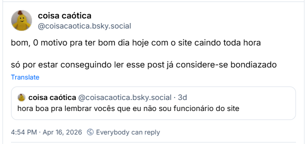 Post de coisa caótica (@coisacaotica.bsky.social):
bom, 0 motivo pra ter bom dia hoje com o site caindo toda hora
só por estar conseguindo ler esse post já considere-se bondiazado
(citação a post próprio: hora boa pra lembrar vocês que eu não sou funcionário do site)